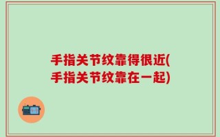 手指关节纹靠得很近(手指关节纹靠在一起)