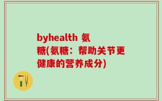 byhealth 氨糖(氨糖：帮助关节更健康的营养成分)