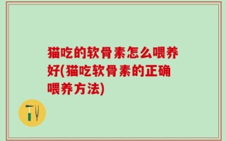 猫吃的软骨素怎么喂养好(猫吃软骨素的正确喂养方法)