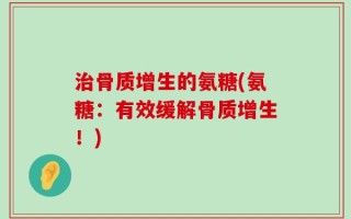 治骨质增生的氨糖(氨糖：有效缓解骨质增生！)