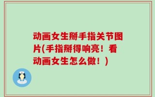 动画女生掰手指关节图片(手指掰得响亮！看动画女生怎么做！)