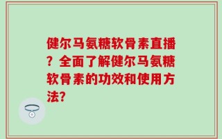 健尔马氨糖软骨素直播？全面了解健尔马氨糖软骨素的功效和使用方法？