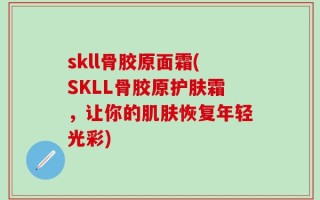 skll骨胶原面霜(SKLL骨胶原护肤霜，让你的肌肤恢复年轻光彩)