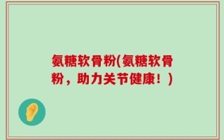 氨糖软骨粉(氨糖软骨粉，助力关节健康！)