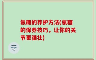 氨糖的养护方法(氨糖的保养技巧，让你的关节更强壮)
