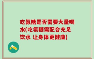 吃氨糖是否需要大量喝水(吃氨糖需配合充足饮水 让身体更健康)