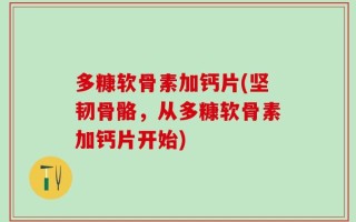 多糠软骨素加钙片(坚韧骨骼，从多糠软骨素加钙片开始)