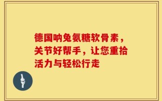德国呐兔氨糖软骨素，关节好帮手，让您重拾活力与轻松行走