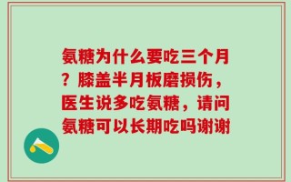 氨糖为什么要吃三个月？膝盖半月板磨损伤，医生说多吃氨糖，请问氨糖可以长期吃吗谢谢