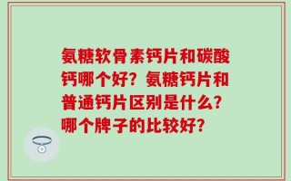 氨糖软骨素钙片和碳酸钙哪个好？氨糖钙片和普通钙片区别是什么？哪个牌子的比较好？
