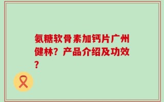 氨糖软骨素加钙片广州健林？产品介绍及功效？