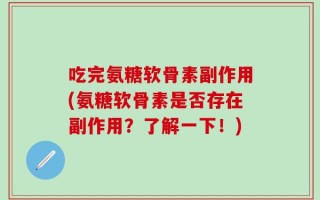 吃完氨糖软骨素副作用(氨糖软骨素是否存在副作用？了解一下！)
