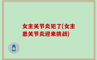 女主关节炎犯了(女主患关节炎迎来挑战)