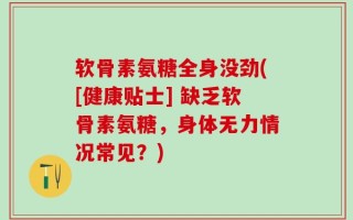 软骨素氨糖全身没劲([健康贴士] 缺乏软骨素氨糖，身体无力情况常见？)