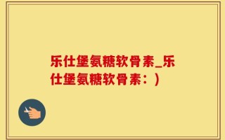 乐仕堡氨糖软骨素_乐仕堡氨糖软骨素：)