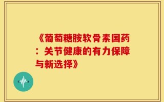 《葡萄糖胺软骨素国药：关节健康的有力保障与新选择》