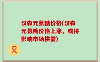 汉森元氨糖价格(汉森元氨糖价格上涨，或将影响市场供需)