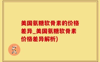 美国氨糖软骨素的价格差异_美国氨糖软骨素价格差异解析)