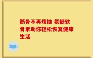 筋骨不再烦恼 氨糖软骨素助你轻松恢复健康生活