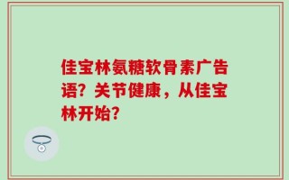佳宝林氨糖软骨素广告语？关节健康，从佳宝林开始？