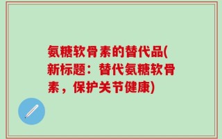氨糖软骨素的替代品(新标题：替代氨糖软骨素，保护关节健康)