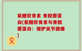 氨糖软骨素 骨胶原蛋白(氨糖软骨素与骨胶原蛋白：保护关节健康)