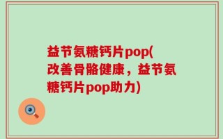 益节氨糖钙片pop(改善骨骼健康，益节氨糖钙片pop助力)