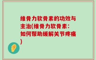 维骨力软骨素的功效与主治(维骨力软骨素：如何帮助缓解关节疼痛)