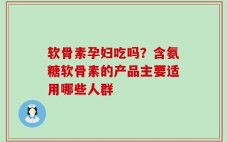 软骨素孕妇吃吗？含氨糖软骨素的产品主要适用哪些人群