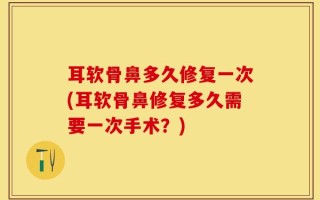 耳软骨鼻多久修复一次(耳软骨鼻修复多久需要一次手术？)