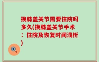 换膝盖关节需要住院吗多久(换膝盖关节手术：住院及恢复时间浅析)