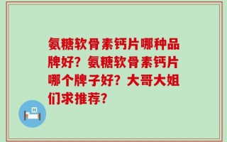氨糖软骨素钙片哪种品牌好？氨糖软骨素钙片哪个牌子好？大哥大姐们求推荐？