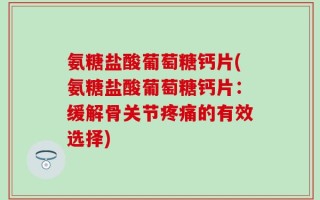 氨糖盐酸葡萄糖钙片(氨糖盐酸葡萄糖钙片：缓解骨关节疼痛的有效选择)