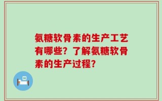 氨糖软骨素的生产工艺有哪些？了解氨糖软骨素的生产过程？
