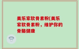 美乐家软骨素粉(美乐家软骨素粉，维护你的骨骼健康