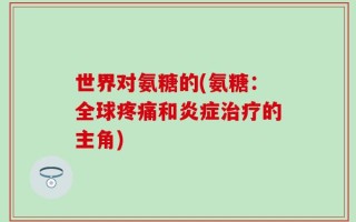 世界对氨糖的(氨糖：全球疼痛和炎症治疗的主角)