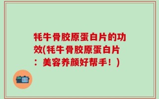 牦牛骨胶原蛋白片的功效(牦牛骨胶原蛋白片：美容养颜好帮手！)
