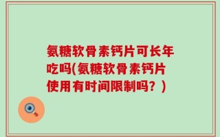 氨糖软骨素钙片可长年吃吗(氨糖软骨素钙片使用有时间限制吗？)
