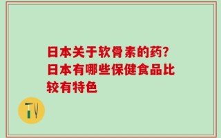 日本关于软骨素的药？日本有哪些保健食品比较有特色