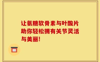 让氨糖软骨素与叶酸片助你轻松拥有关节灵活与美丽!