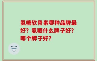 氨糖软骨素哪种品牌最好？氨糖什么牌子好？哪个牌子好？