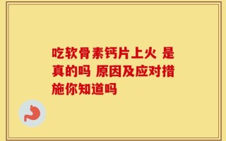 吃软骨素钙片上火 是真的吗 原因及应对措施你知道吗