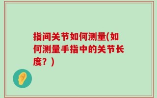 指间关节如何测量(如何测量手指中的关节长度？)