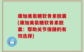 康加美氨糖软骨素胶囊(康加美氨糖软骨素胶囊：帮助关节保健的有效选择)