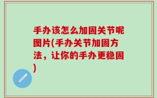 手办该怎么加固关节呢图片(手办关节加固方法，让你的手办更稳固)