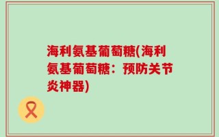 海利氨基葡萄糖(海利氨基葡萄糖：预防关节炎神器)