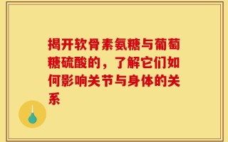 揭开软骨素氨糖与葡萄糖硫酸的，了解它们如何影响关节与身体的关系
