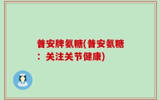 普安牌氨糖(普安氨糖：关注关节健康)