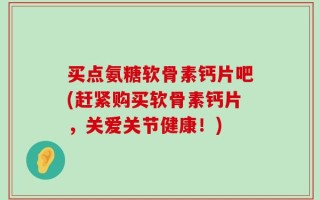 买点氨糖软骨素钙片吧(赶紧购买软骨素钙片，关爱关节健康！)