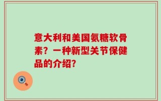 意大利和美国氨糖软骨素？一种新型关节保健品的介绍？